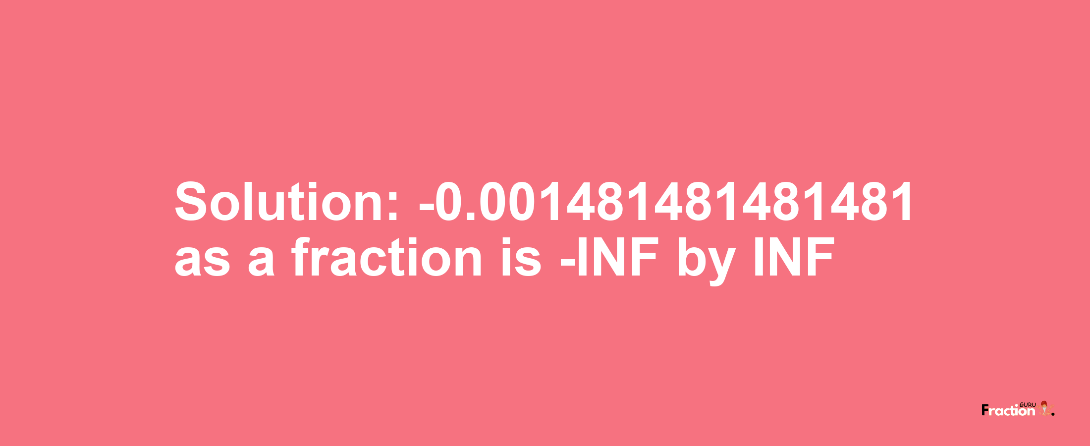 Solution:-0.001481481481481 as a fraction is -INF/INF